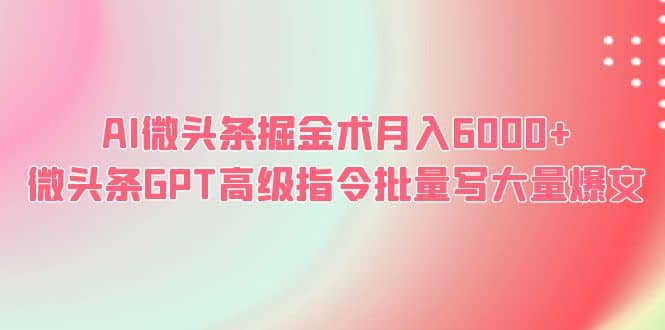 AI微头条掘金术月入6000+ 微头条GPT高级指令批量写大量爆文-即时风口网