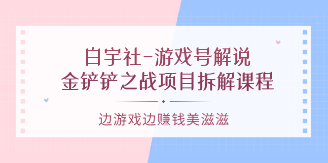 游戏号解说：金铲铲之战项目拆解课程，边游戏边赚钱美滋滋-即时风口网