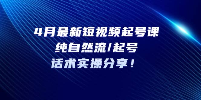 4月最新短视频起号课：纯自然流/起号，话术实操分享-即时风口网