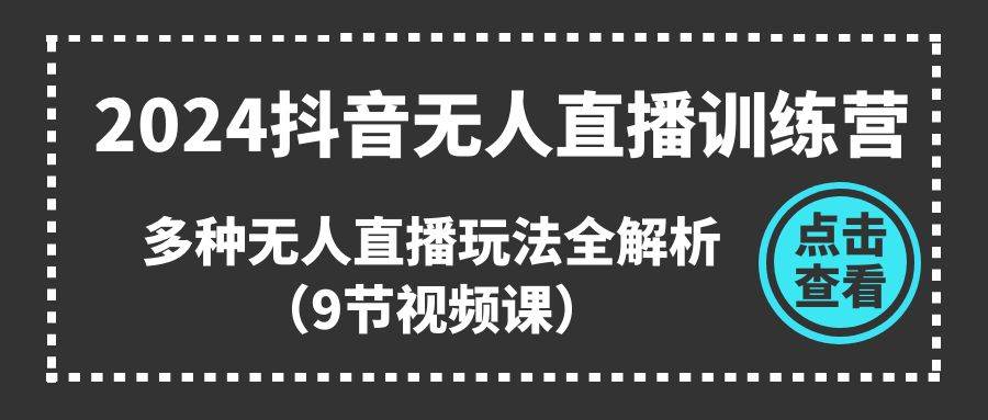 2024抖音无人直播训练营，多种无人直播玩法全解析（9节视频课）-即时风口网