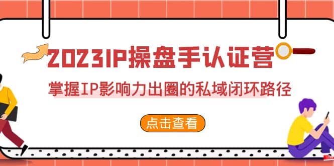 2023·IP操盘手·认证营·第2期，掌握IP影响力出圈的私域闭环路径（35节）-即时风口网