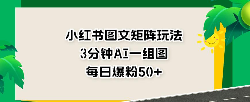 小红书图文矩阵玩法，3分钟AI一组图，每日爆粉50+【揭秘】-即时风口网