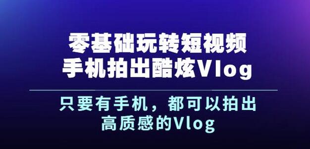 杨精坤零基础玩转短视频手机拍出酷炫Vlog，只要有手机就可以拍出高质感的Vlog-即时风口网