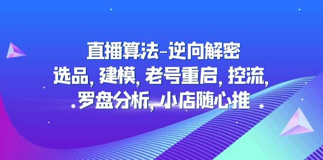 直播算法-逆向解密：选品，建模，老号重启，控流，罗盘分析，小店随心推-即时风口网