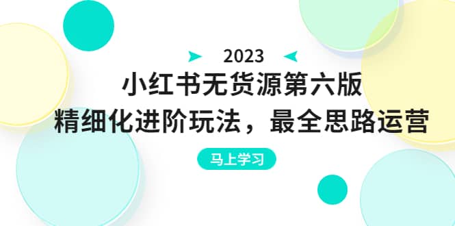 绅白不白·小红书无货源第六版，精细化进阶玩法，最全思路运营，可长久操作-即时风口网