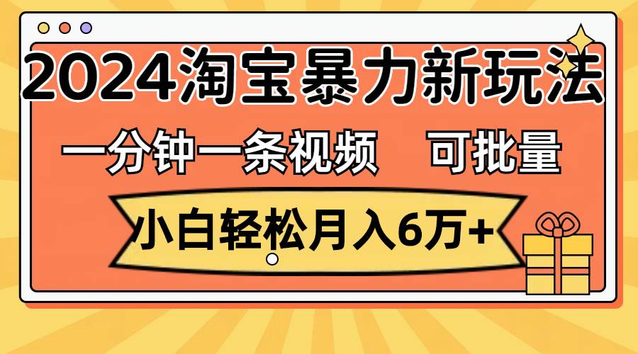 一分钟一条视频，小白轻松月入6万+，2024淘宝暴力新玩法，可批量放大收益-即时风口网