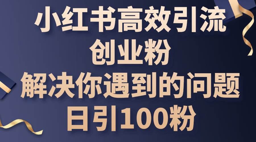 小红书高效引流创业粉，解决你遇到的问题，日引100粉-即时风口网