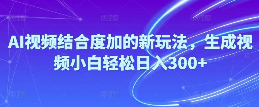 Ai视频结合度加的新玩法,生成视频小白轻松日入300+-即时风口网