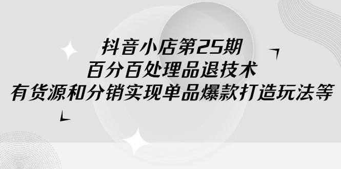 抖音小店-第25期，百分百处理品退技术，有货源和分销实现单品爆款打造玩法-即时风口网