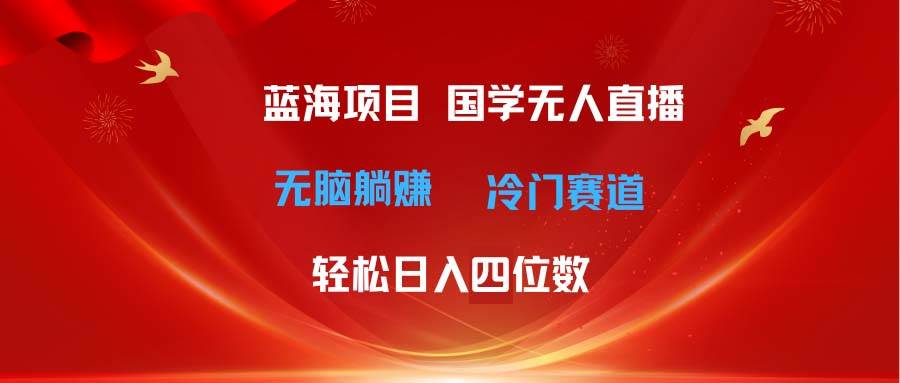 超级蓝海项目 国学无人直播日入四位数 无脑躺赚冷门赛道 最新玩法-即时风口网