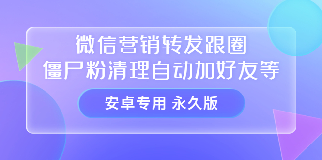 【安卓专用】微信营销转发跟圈僵尸粉清理自动加好友等【永久版】-即时风口网