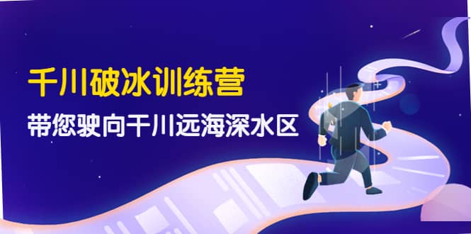 千川破冰训练营，带您驶向干川远海深水区-价值499元-即时风口网