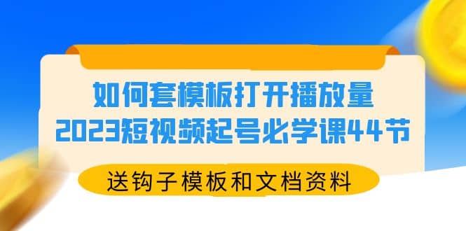 如何套模板打开播放量，2023短视频起号必学课44节（送钩子模板和文档资料）-即时风口网