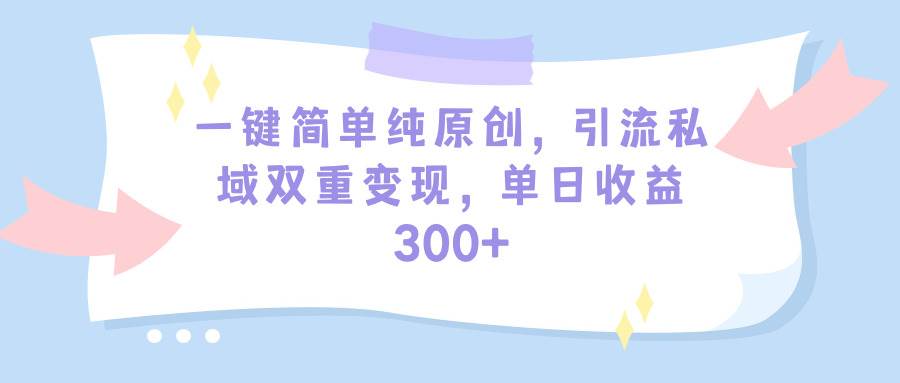 一键简单纯原创，引流私域双重变现，单日收益300+（教程+素材）-即时风口网