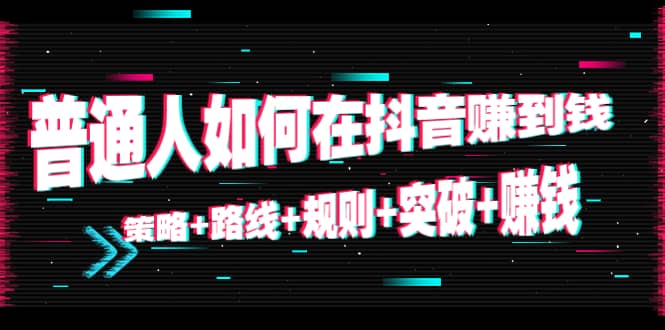 普通人如何在抖音赚到钱：策略+路线+规则+突破+赚钱（10节课）-即时风口网