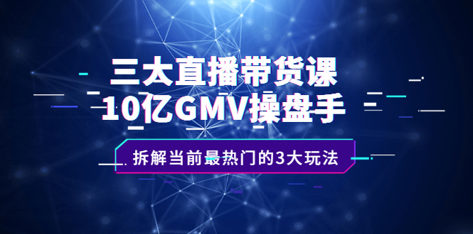 三大直播带货课：10亿GMV操盘手，拆解当前最热门的3大玩法-即时风口网