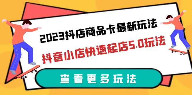 2023抖店商品卡最新玩法，抖音小店快速起店5.0玩法（11节课）-即时风口网