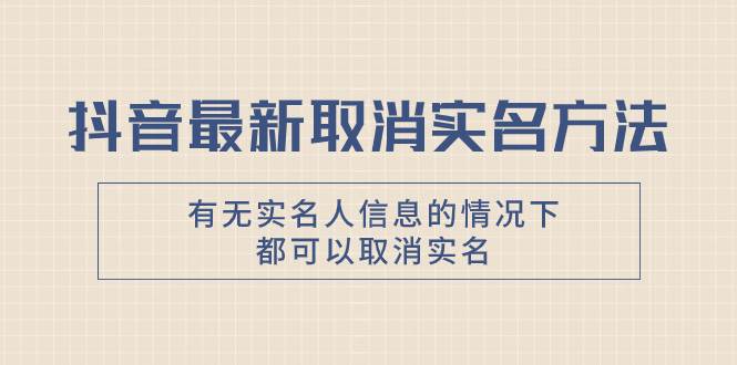 抖音最新取消实名方法，有无实名人信息的情况下都可以取消实名，自测-即时风口网