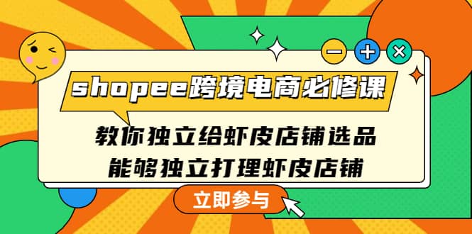 shopee跨境电商必修课：教你独立给虾皮店铺选品，能够独立打理虾皮店铺-即时风口网