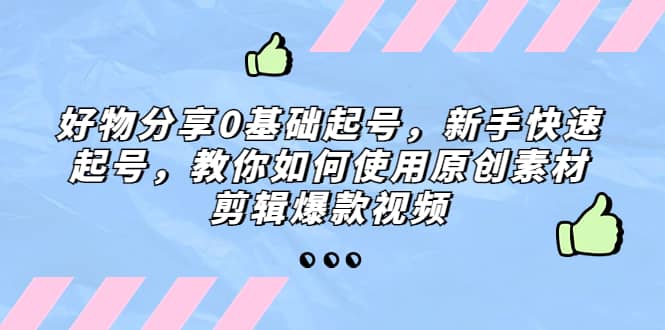 好物分享0基础起号，新手快速起号，教你如何使用原创素材剪辑爆款视频-即时风口网