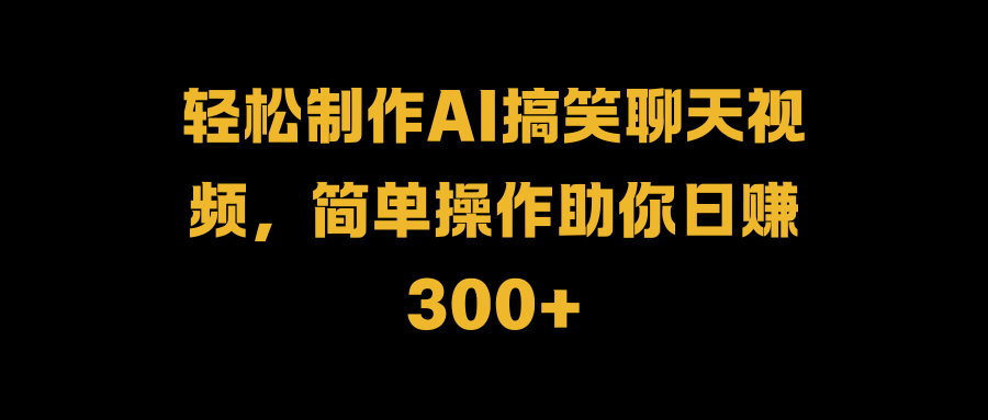 轻松制作AI搞笑聊天视频，简单操作助你日赚300+-即时风口网