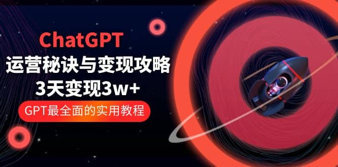 ChatGPT运营-秘诀与变现攻略：3天变现1w+ GPT最全面的实用教程（100节课）-即时风口网