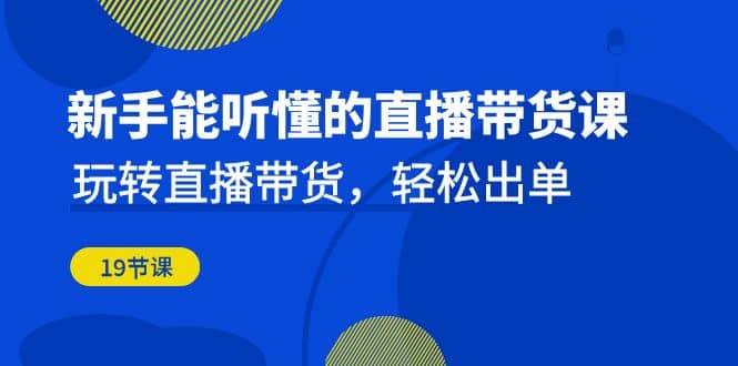 新手能听懂的直播带货课：玩转直播带货，轻松出单（19节课）-即时风口网