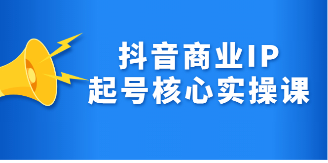 抖音商业IP起号核心实操课，带你玩转算法，流量，内容，架构，变现-即时风口网