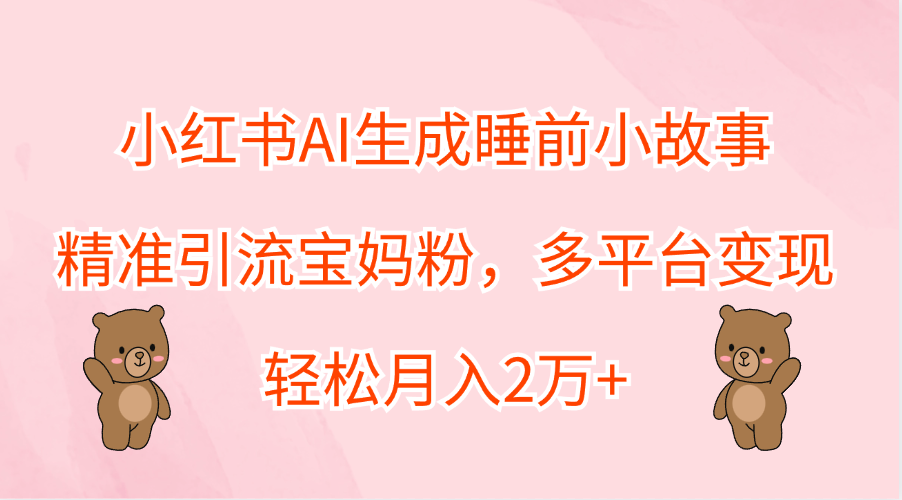 小红书AI生成睡前小故事，精准引流宝妈粉，轻松月入2万+，多平台变现-即时风口网