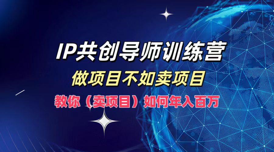 IP共创导师训练营，如何实现年入百万，做项目不如卖项目，教你（卖项目）-即时风口网