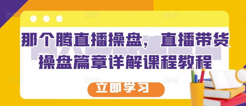 那个腾直播操盘，直播带货操盘篇章详解课程教程-即时风口网