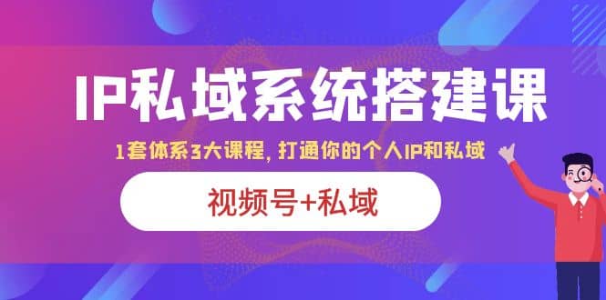 IP私域 系统搭建课，视频号+私域 1套 体系 3大课程，打通你的个人ip私域-即时风口网