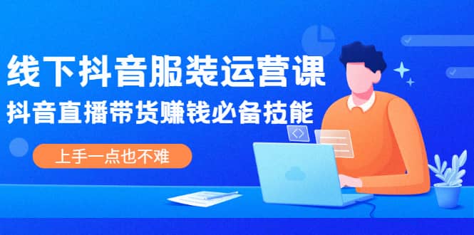 线下抖音服装运营课，抖音直播带货赚钱必备技能，上手一点也不难-即时风口网