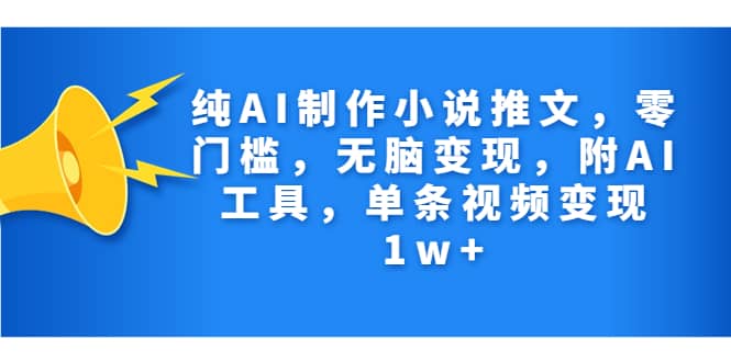 纯AI制作小说推文，零门槛，无脑变现，附AI工具，单条视频变现1w+-即时风口网