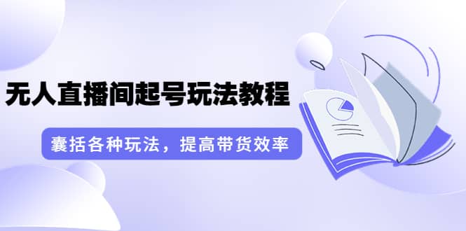 无人直播间起号玩法教程：囊括各种玩法，提高带货效率（17节课）-即时风口网