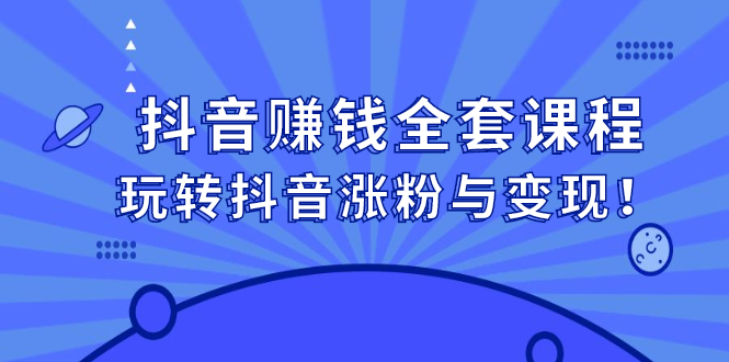 抖音赚钱全套课程，玩转抖音涨粉与变现-即时风口网