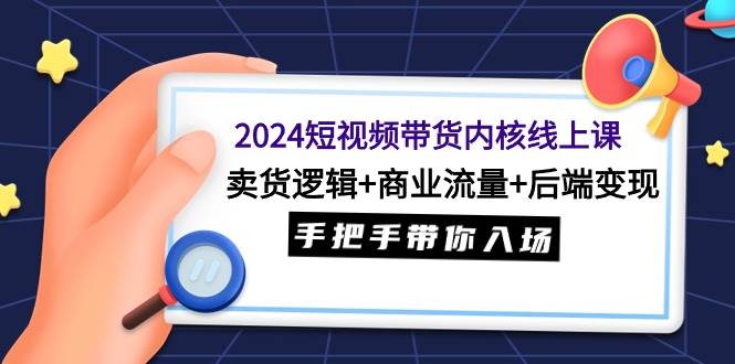 2024短视频带货内核线上课：卖货逻辑+商业流量+后端变现，手把手带你入场-即时风口网