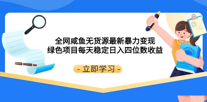 全网咸鱼无货源最新暴力变现 绿色项目每天稳定日入四位数收益-即时风口网