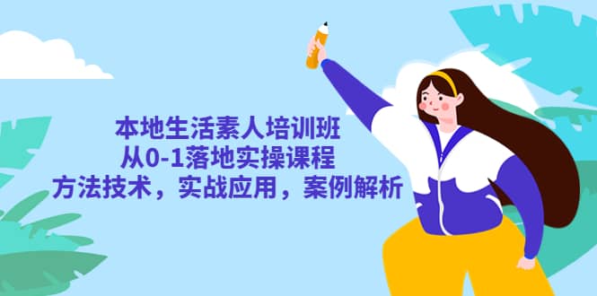 本地生活素人培训班：从0-1落地实操课程，方法技术，实战应用，案例解析-即时风口网