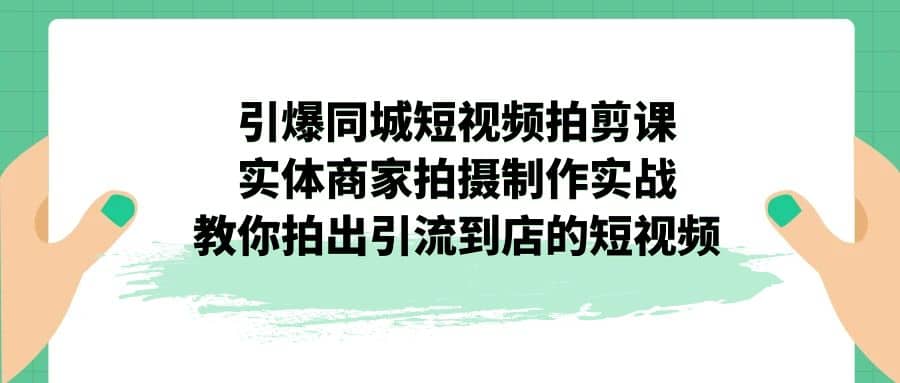 引爆同城-短视频拍剪课：实体商家拍摄制作实战，教你拍出引流到店的短视频-即时风口网