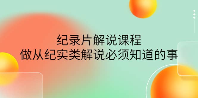 眼镜蛇电影：纪录片解说课程，做从纪实类解说必须知道的事-价值499元-即时风口网