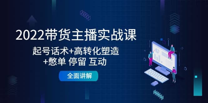 2022带货主播实战课：起号话术+高转化塑造+憋单 停留 互动 全面讲解-即时风口网