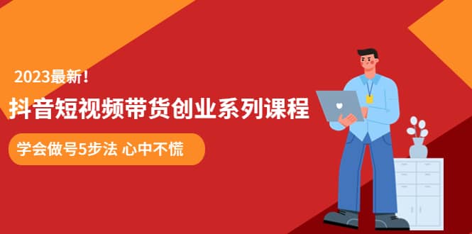 某培训售价980的抖音短视频带货创业系列课程 学会做号5步法 心中不慌-即时风口网