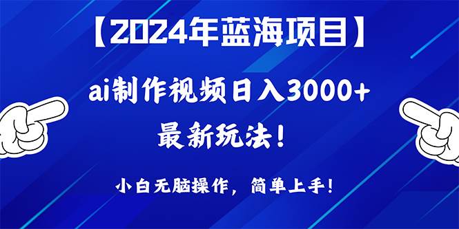 2024年蓝海项目，通过ai制作视频日入3000+，小白无脑操作，简单上手！-即时风口网