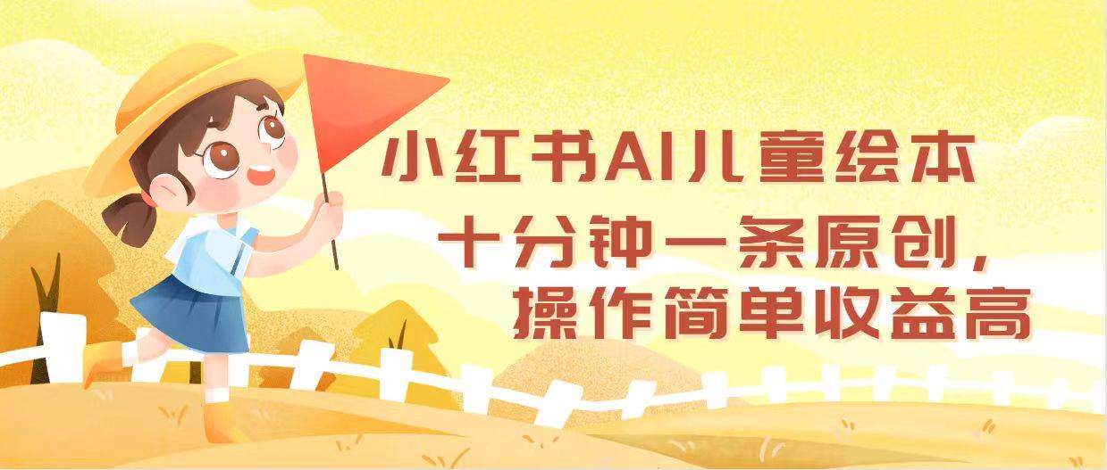 小红书AI儿童绘本，十分钟一条原创，操作简单收益高-即时风口网