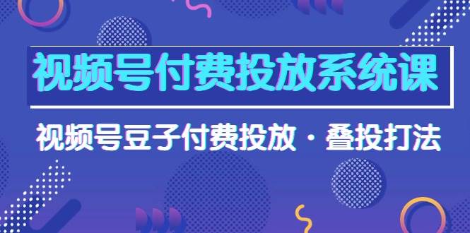 视频号付费投放系统课，视频号豆子付费投放·叠投打法（高清视频课）-即时风口网