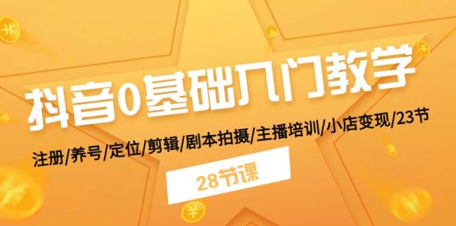 抖音0基础入门教学 注册/养号/定位/剪辑/剧本拍摄/主播培训/小店变现/28节-即时风口网