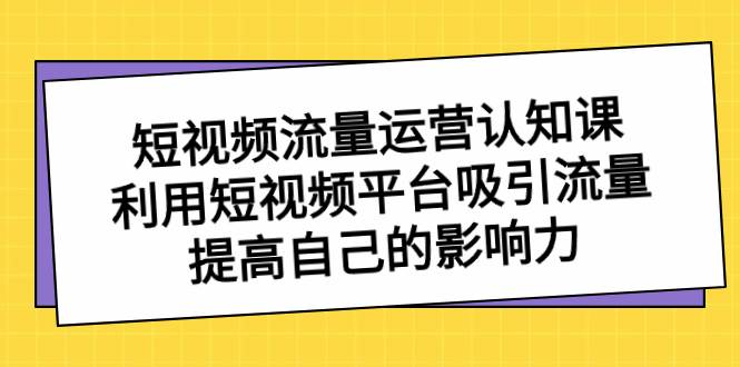 短视频流量-运营认知课，利用短视频平台吸引流量，提高自己的影响力-即时风口网