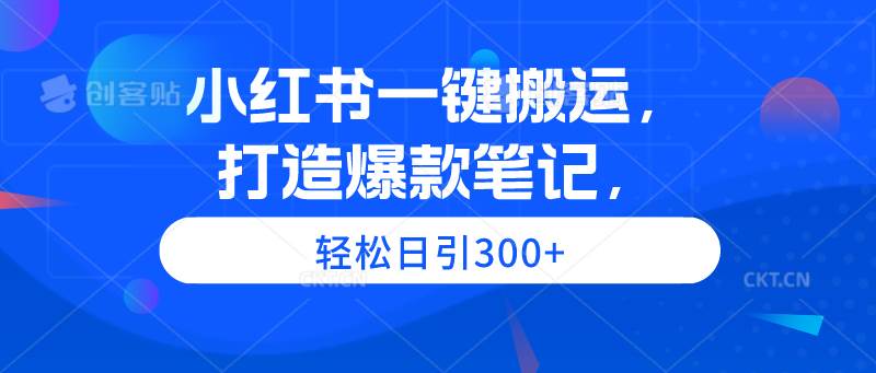 小红书一键搬运，打造爆款笔记，轻松日引300+-即时风口网