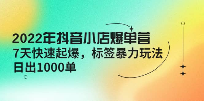 2022年抖音小店爆单营【更新10月】 7天快速起爆 标签玩法-即时风口网